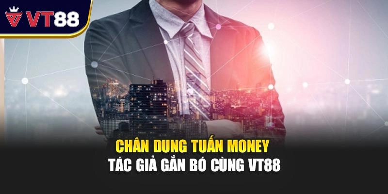 Chân dung Tuấn Money - tác giả gắn bó cùng VT88