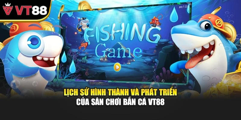Lịch sử hình thành và phát triển của sân chơi Bắn cá VT88