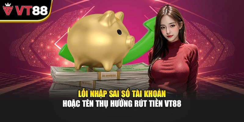 Lỗi nhập sai số tài khoản hoặc tên thụ hưởng rút tiền VT88