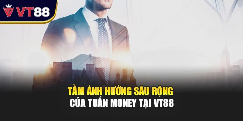 Tầm ảnh hưởng sâu rộng của Tuấn Money tại VT88