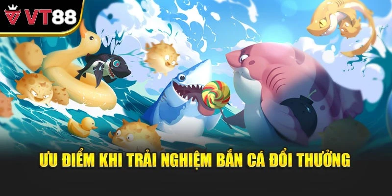 Ưu điểm khi trải nghiệm bắn cá đổi thưởng