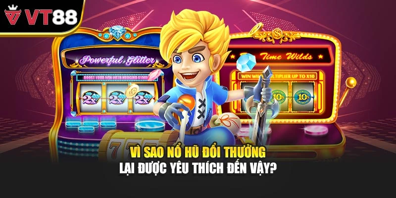 Vì sao nổ hũ đổi thưởng lại được yêu thích đến vậy